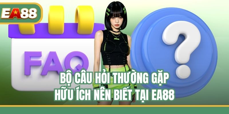 Bộ câu hỏi thường gặp hữu ích nên biết tại EA88