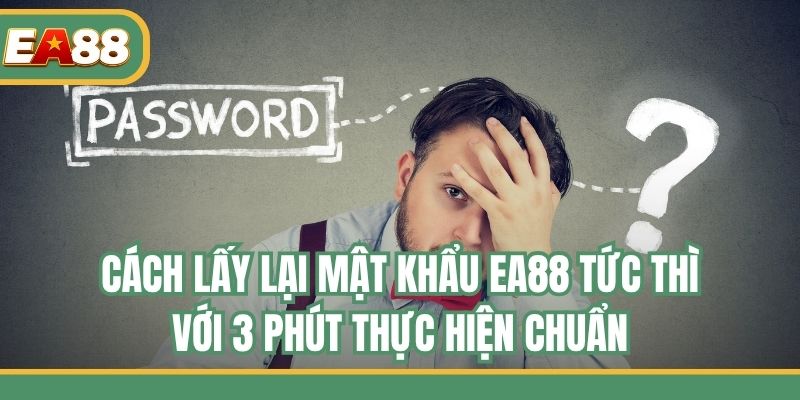 Cách Lấy Lại Mật Khẩu EA88 Tức Thì Với 3 Phút Thực Hiện Chuẩn