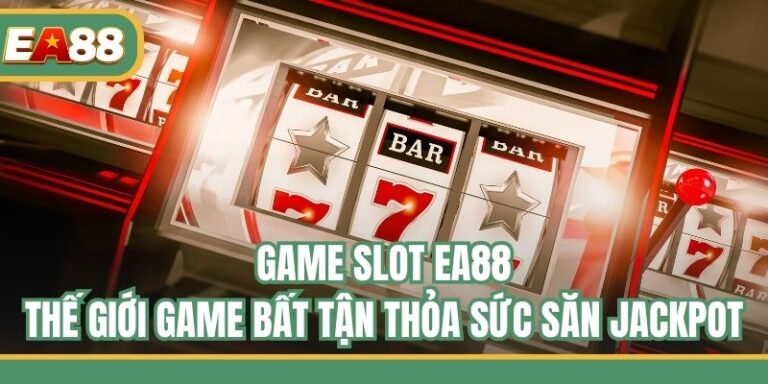 Game Slot EA88 - Thế Giới Game Bất Tận Thỏa Sức Săn Jackpot