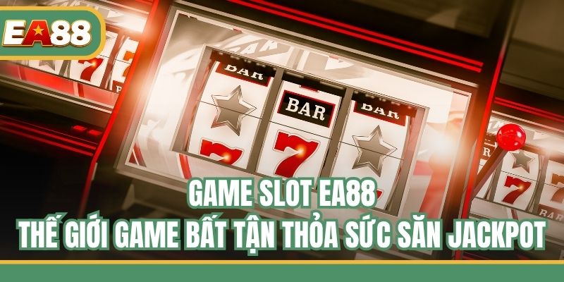 Game Slot EA88 - Thế Giới Game Bất Tận Thỏa Sức Săn Jackpot