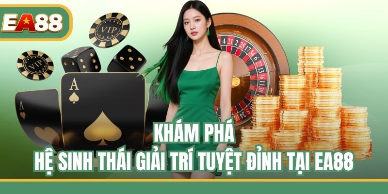 Khám phá hệ sinh thái giải trí tuyệt đỉnh tại EA88