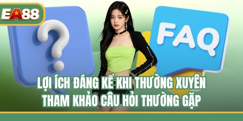 Lợi ích đáng kể khi thường xuyên tham khảo câu hỏi thường gặp