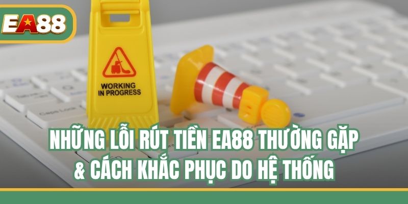 Những lỗi rút tiền EA88 thường gặp & cách khắc phục do hệ thống
