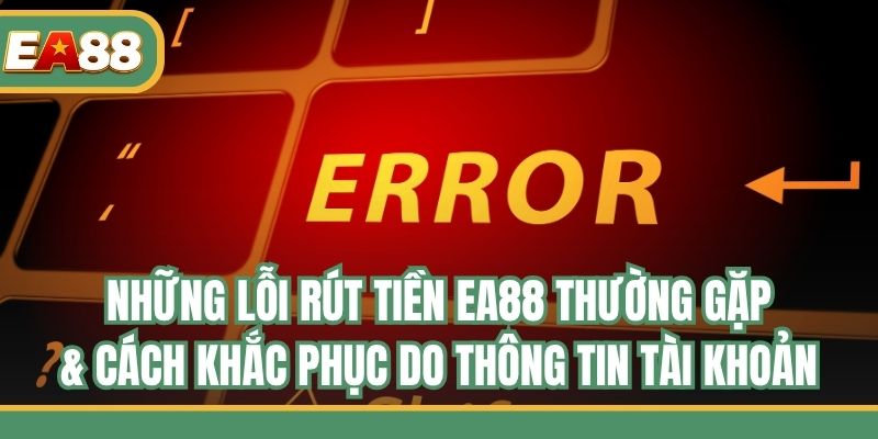 Những lỗi rút tiền EA88 thường gặp & cách khắc phục do thông tin tài khoản