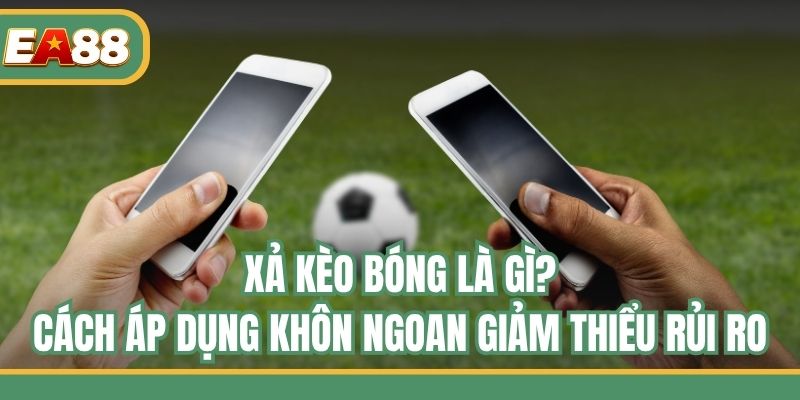 Xả Kèo Bóng Là Gì? Cách Áp Dụng Khôn Ngoan Giảm Thiểu Rủi Ro